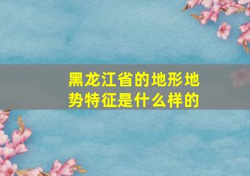 黑龙江省的地形地势特征是什么样的