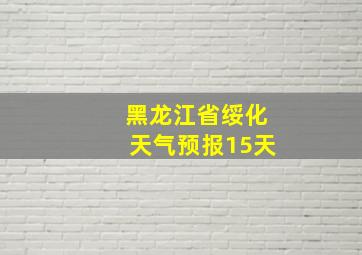 黑龙江省绥化天气预报15天