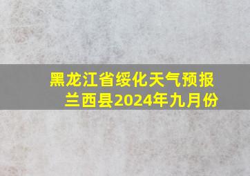 黑龙江省绥化天气预报兰西县2024年九月份