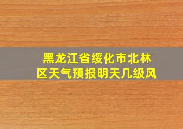 黑龙江省绥化市北林区天气预报明天几级风