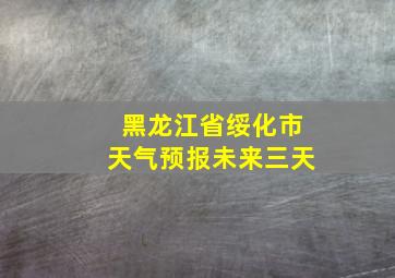 黑龙江省绥化市天气预报未来三天