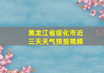 黑龙江省绥化市近三天天气预报视频