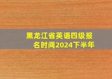 黑龙江省英语四级报名时间2024下半年