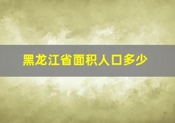 黑龙江省面积人口多少