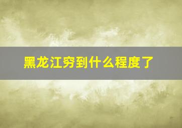 黑龙江穷到什么程度了