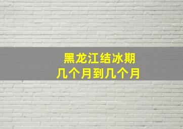 黑龙江结冰期几个月到几个月