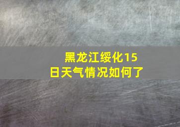 黑龙江绥化15日天气情况如何了