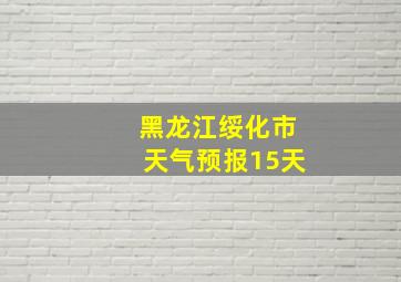 黑龙江绥化市天气预报15天