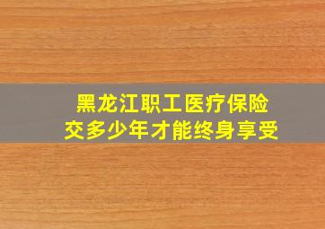 黑龙江职工医疗保险交多少年才能终身享受