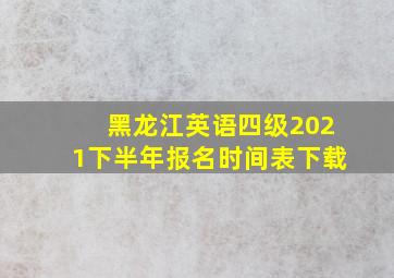 黑龙江英语四级2021下半年报名时间表下载