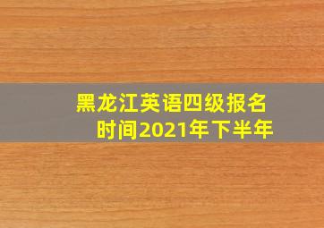 黑龙江英语四级报名时间2021年下半年