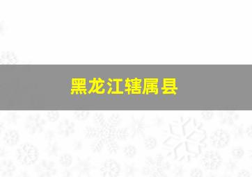 黑龙江辖属县