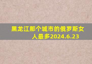 黑龙江那个城市的俄罗斯女人最多2024.6.23