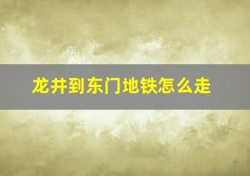 龙井到东门地铁怎么走