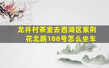 龙井村茶室去西湖区紫荆花北路188号怎么坐车