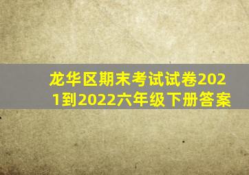 龙华区期末考试试卷2021到2022六年级下册答案