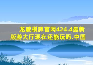 龙威棋牌官网424.4最新版游大厅现在还能玩吗.中国