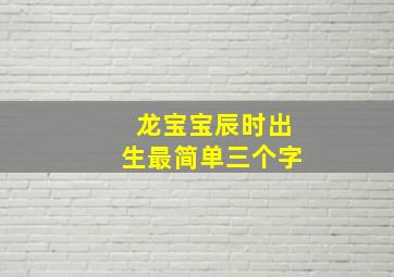 龙宝宝辰时出生最简单三个字