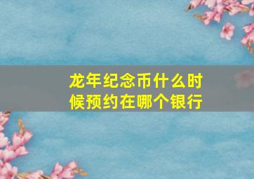 龙年纪念币什么时候预约在哪个银行