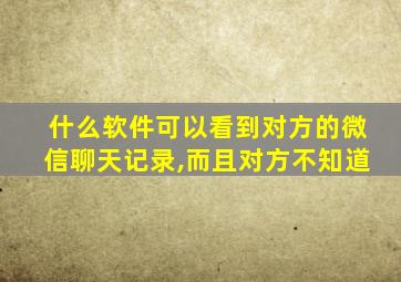 什么软件可以看到对方的微信聊天记录,而且对方不知道