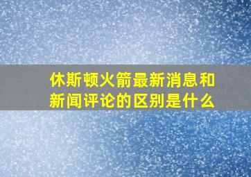 休斯顿火箭最新消息和新闻评论的区别是什么