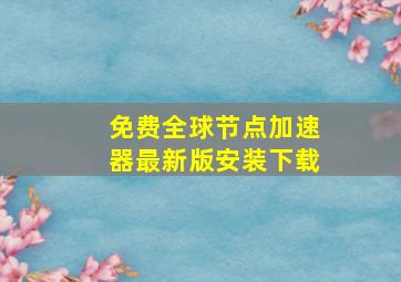 免费全球节点加速器最新版安装下载