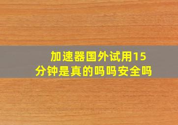 加速器国外试用15分钟是真的吗吗安全吗