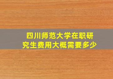 四川师范大学在职研究生费用大概需要多少