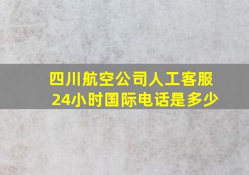 四川航空公司人工客服24小时国际电话是多少