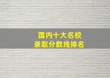 国内十大名校录取分数线排名