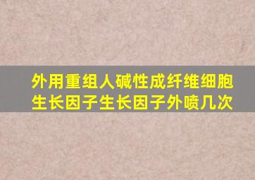 外用重组人碱性成纤维细胞生长因子生长因子外喷几次