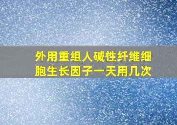 外用重组人碱性纤维细胞生长因子一天用几次