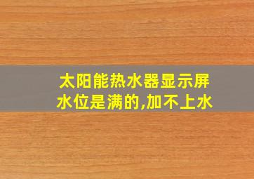 太阳能热水器显示屏水位是满的,加不上水