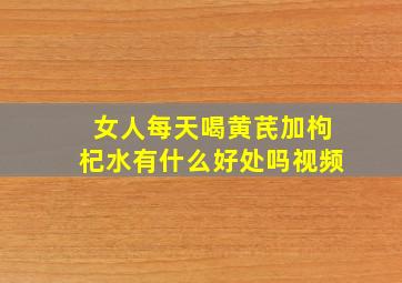 女人每天喝黄芪加枸杞水有什么好处吗视频