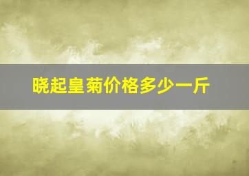 晓起皇菊价格多少一斤