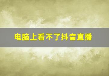 电脑上看不了抖音直播