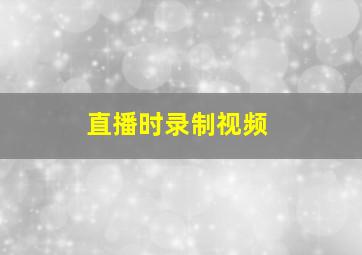 直播时录制视频