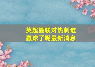 英超曼联对热刺谁赢球了呢最新消息