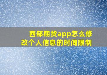 西部期货app怎么修改个人信息的时间限制