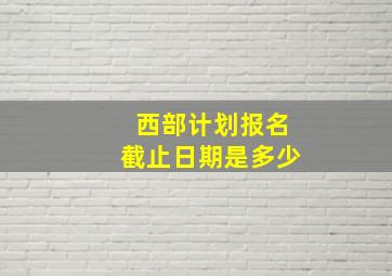 西部计划报名截止日期是多少