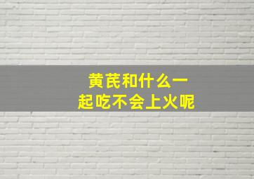 黄芪和什么一起吃不会上火呢